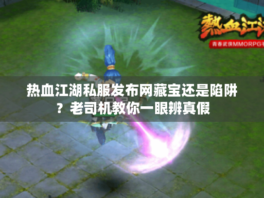 热血江湖私服发布网藏宝还是陷阱?老司机教你一眼辨真假 热血江湖私服发布网藏宝还是陷阱?老司机教你一眼辨真假