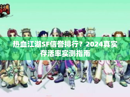 热血江湖SF信誉排行?2024真实存活率实测指南 热血江湖SF信誉排行?2024真实存活率实测指南