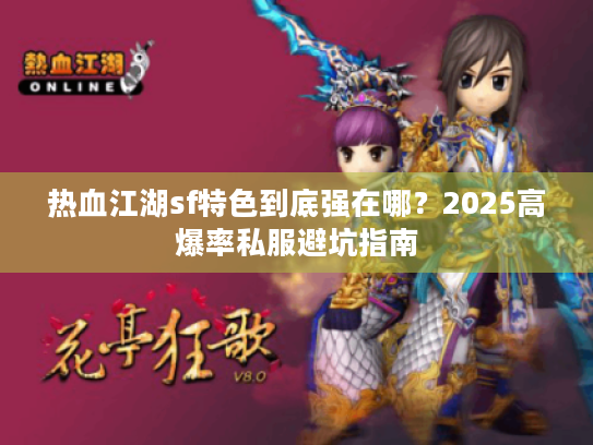 热血江湖sf特色到底强在哪?2025高爆率私服避坑指南 热血江湖sf特色到底强在哪?2025高爆率私服避坑指南