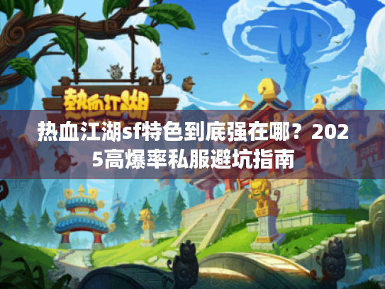 热血江湖sf特色到底强在哪?2025高爆率私服避坑指南 热血江湖sf特色到底强在哪?2025高爆率私服避坑指南