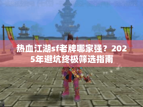 热血江湖sf老牌哪家强?2025年避坑终极筛选指南 热血江湖sf老牌哪家强?2025年避坑终极筛选指南