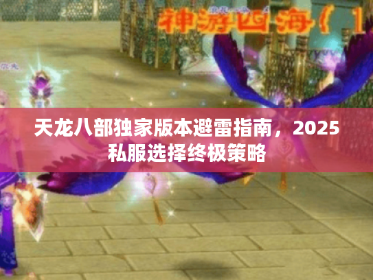 天龙八部独家版本避雷指南,2025私服选择终极策略 天龙八部独家版本避雷指南,2025私服选择终极策略