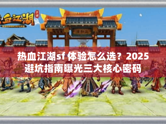 热血江湖sf 体验怎么选?2025避坑指南曝光三大核心密码 热血江湖sf 体验怎么选?2025避坑指南曝光三大核心密码