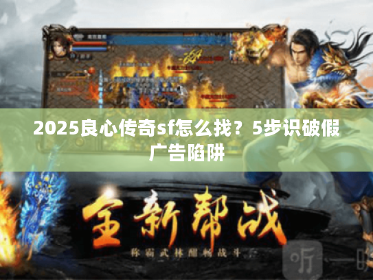 2025良心传奇sf怎么找？5步识破假广告陷阱