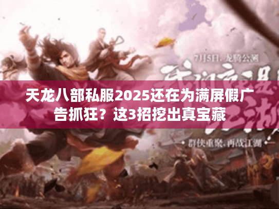 天龙八部私服2025还在为满屏假广告抓狂?这3招挖出真宝藏 天龙八部私服2025还在为满屏假广告抓狂?这3招挖出真宝藏