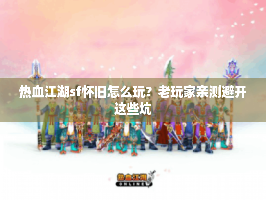 热血江湖sf怀旧怎么玩?老玩家亲测避开这些坑 热血江湖sf怀旧怎么玩?老玩家亲测避开这些坑