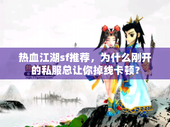 热血江湖sf推荐,为什么刚开的私服总让你掉线卡顿? 热血江湖sf推荐,为什么刚开的私服总让你掉线卡顿?