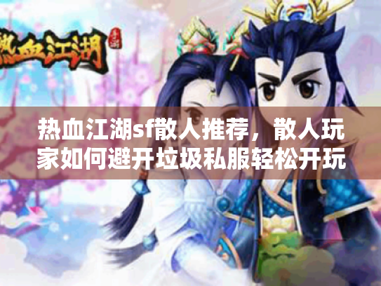 热血江湖sf散人推荐,散人玩家如何避开垃圾私服轻松开玩? 热血江湖sf散人推荐,散人玩家如何避开垃圾私服轻松开玩?