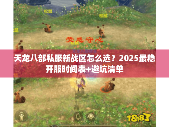 天龙八部私服新战区怎么选?2025最稳开服时间表+避坑清单 天龙八部私服新战区怎么选?2025最稳开服时间表+避坑清单