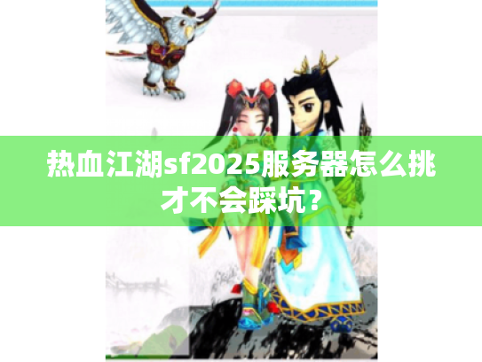 热血江湖sf2025服务器怎么挑才不会踩坑? 热血江湖sf2025服务器怎么挑才不会踩坑?