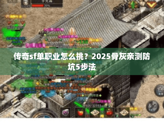 传奇sf单职业怎么挑?2025骨灰亲测防坑5步法 传奇sf单职业怎么挑?2025骨灰亲测防坑5步法