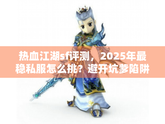 热血江湖sf评测,2025年最稳私服怎么挑?避开坑爹陷阱实战法 热血江湖sf评测,2025年最稳私服怎么挑?避开坑爹陷阱实战法