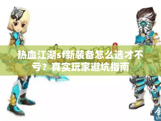 热血江湖sf新装备怎么选才不亏？真实玩家避坑指南