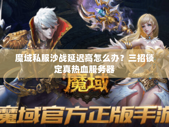 魔域私服沙战延迟高怎么办？三招锁定真热血服务器