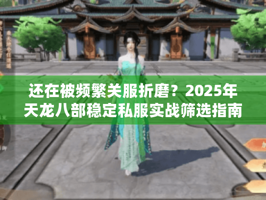 还在被频繁关服折磨?2025年天龙八部稳定私服实战筛选指南 还在被频繁关服折磨?2025年天龙八部稳定私服实战筛选指南