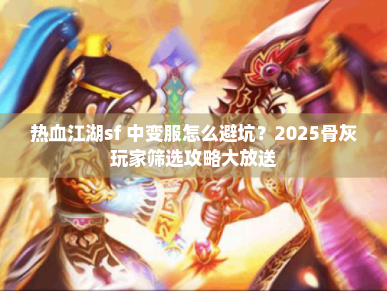 热血江湖sf 中变服怎么避坑？2025骨灰玩家筛选攻略大放送