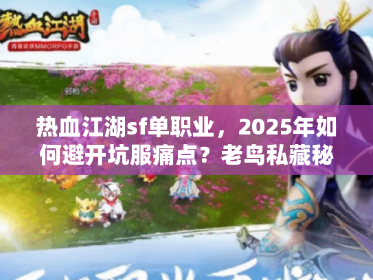 热血江湖sf单职业，2025年如何避开坑服痛点？老鸟私藏秘籍揭秘