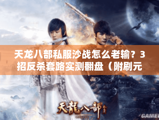 天龙八部私服沙战怎么老输?3招反杀套路实测翻盘(附刷元宝攻略) 天龙八部私服沙战怎么老输?3招反杀套路实测翻盘(附刷元宝攻略)