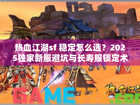 热血江湖sf 稳定怎么选?2025独家新服避坑与长寿服锁定术 热血江湖sf 稳定怎么选?2025独家新服避坑与长寿服锁定术