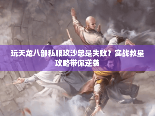 玩天龙八部私服攻沙总是失败?实战救星攻略带你逆袭 玩天龙八部私服攻沙总是失败?实战救星攻略带你逆袭