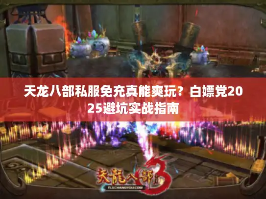 天龙八部私服免充真能爽玩？白嫖党2025避坑实战指南