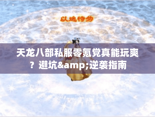 天龙八部私服零氪党真能玩爽?避坑&逆袭指南 天龙八部私服零氪党真能玩爽?避坑&逆袭指南