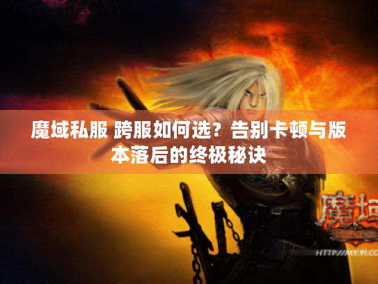 魔域私服 跨服如何选?告别卡顿与版本落后的终极秘诀 魔域私服 跨服如何选?告别卡顿与版本落后的终极秘诀