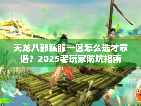 天龙八部私服一区怎么选才靠谱？2025老玩家防坑指南