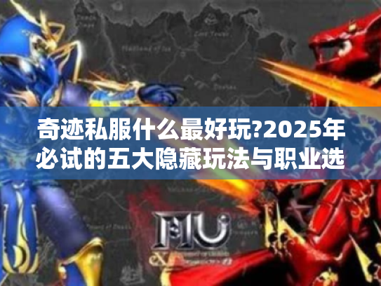 奇迹私服什么最好玩?2025年必试的五大隐藏玩法与职业选择指南