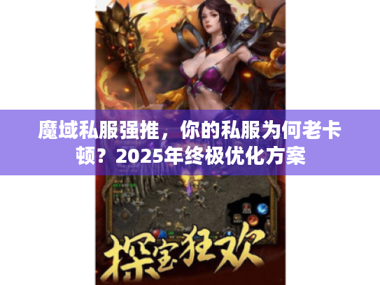 魔域私服强推,你的私服为何老卡顿?2025年终极优化方案 魔域私服强推,你的私服为何老卡顿?2025年终极优化方案