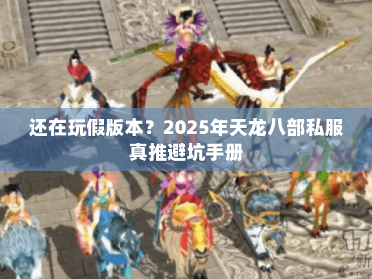 还在玩假版本?2025年天龙八部私服真推避坑手册 还在玩假版本?2025年天龙八部私服真推避坑手册
