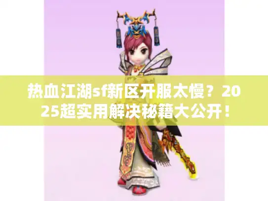 热血江湖sf新区开服太慢？2025超实用解决秘籍大公开！