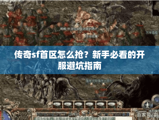 传奇sf首区怎么抢?新手必看的开服避坑指南 传奇sf首区怎么抢?新手必看的开服避坑指南
