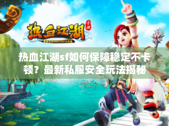 热血江湖sf如何保障稳定不卡顿?最新私服安全玩法揭秘 热血江湖sf如何保障稳定不卡顿?最新私服安全玩法揭秘