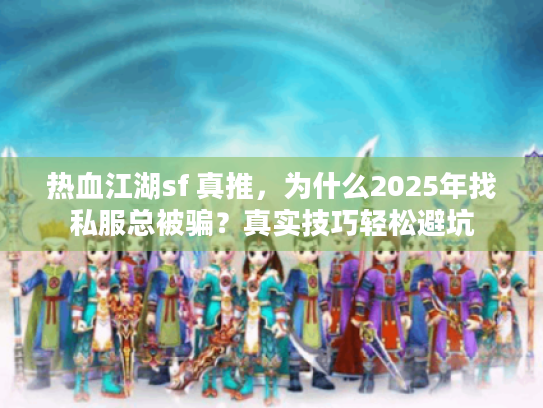 热血江湖sf 真推,为什么2025年找私服总被骗?真实技巧轻松避坑 热血江湖sf 真推,为什么2025年找私服总被骗?真实技巧轻松避坑