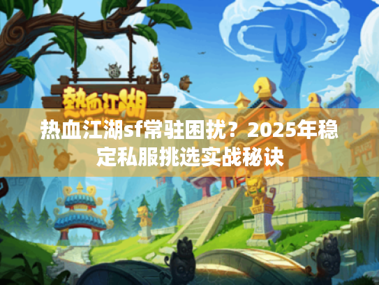 热血江湖sf常驻困扰?2025年稳定私服挑选实战秘诀 热血江湖sf常驻困扰?2025年稳定私服挑选实战秘诀