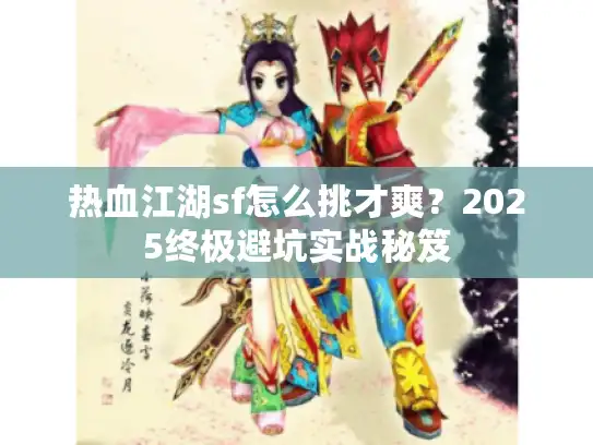 热血江湖sf怎么挑才爽?2025终极避坑实战秘笈 热血江湖sf怎么挑才爽?2025终极避坑实战秘笈