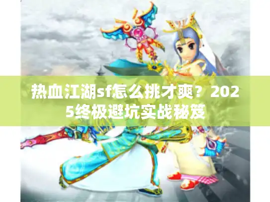 热血江湖sf怎么挑才爽?2025终极避坑实战秘笈 热血江湖sf怎么挑才爽?2025终极避坑实战秘笈