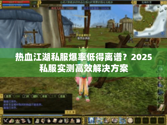 热血江湖私服爆率低得离谱?2025私服实测高效解决方案 热血江湖私服爆率低得离谱?2025私服实测高效解决方案
