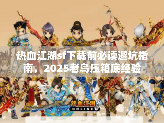 热血江湖sf下载前必读避坑指南,2025老鸟压箱底经验 热血江湖sf下载前必读避坑指南,2025老鸟压箱底经验