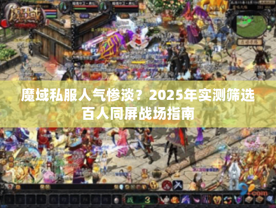 魔域私服人气惨淡？2025年实测筛选百人同屏战场指南