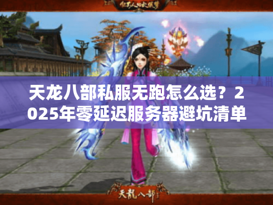 天龙八部私服无跑怎么选？2025年零延迟服务器避坑清单