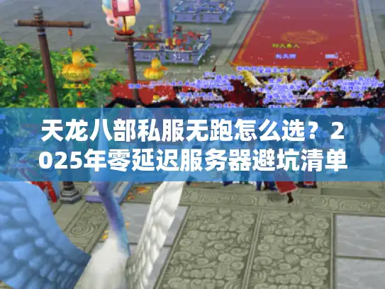 天龙八部私服无跑怎么选？2025年零延迟服务器避坑清单