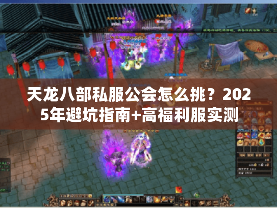 天龙八部私服公会怎么挑?2025年避坑指南+高福利服实测 天龙八部私服公会怎么挑?2025年避坑指南+高福利服实测