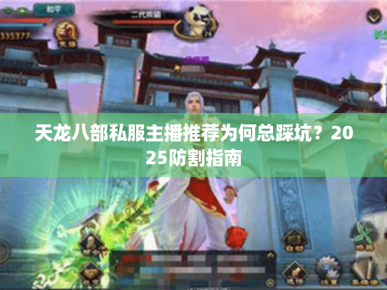 天龙八部私服主播推荐为何总踩坑?2025防割指南 天龙八部私服主播推荐为何总踩坑?2025防割指南