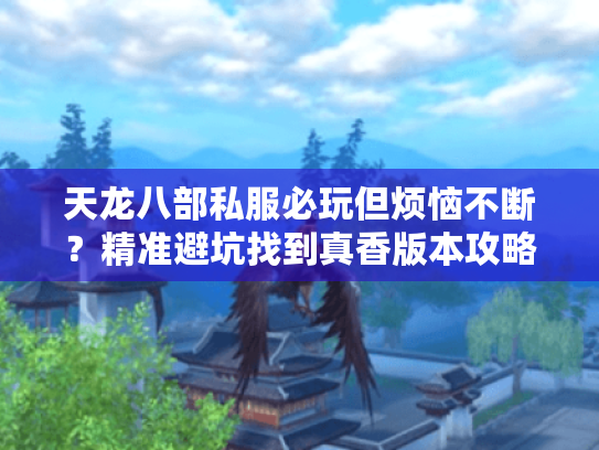 天龙八部私服必玩但烦恼不断?精准避坑找到真香版本攻略 天龙八部私服必玩但烦恼不断?精准避坑找到真香版本攻略