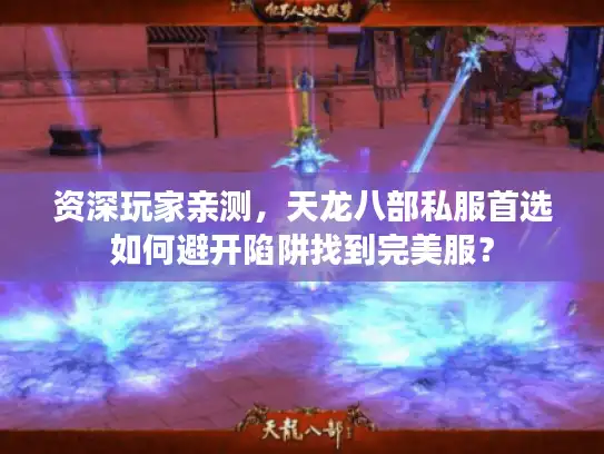 资深玩家亲测，天龙八部私服首选如何避开陷阱找到完美服？