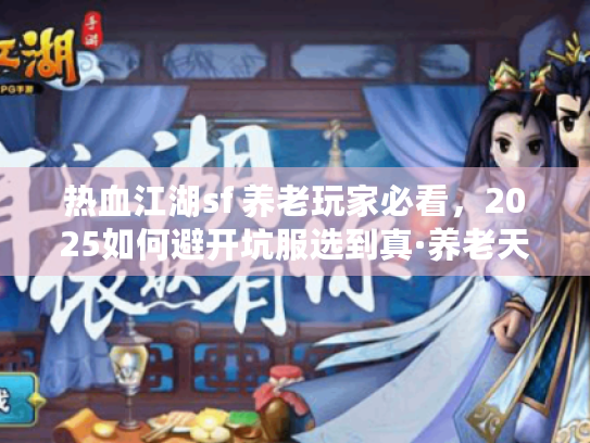 热血江湖sf 养老玩家必看,2025如何避开坑服选到真·养老天堂? 热血江湖sf 养老玩家必看,2025如何避开坑服选到真·养老天堂?