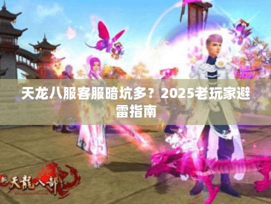 天龙八服客服暗坑多？2025老玩家避雷指南