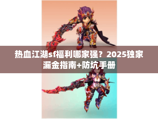 热血江湖sf福利哪家强?2025独家漏金指南+防坑手册 热血江湖sf福利哪家强?2025独家漏金指南+防坑手册